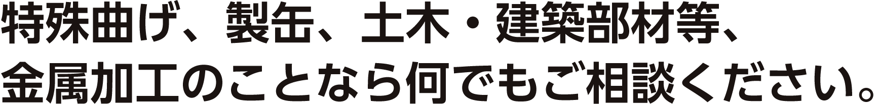 特殊曲げ、製缶、土木・建築部材等、金属加工のことなら何でもご相談ください